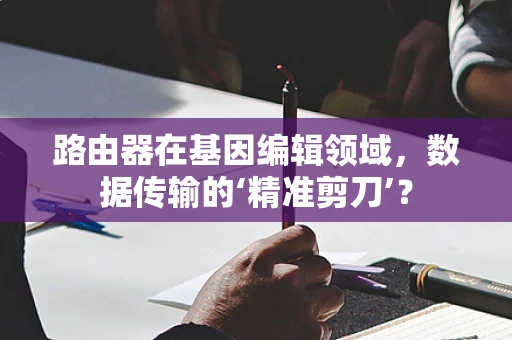 路由器在基因编辑领域，数据传输的‘精准剪刀’？