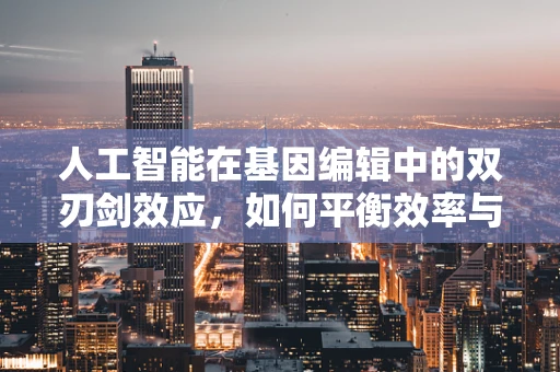 人工智能在基因编辑中的双刃剑效应，如何平衡效率与伦理？