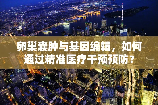 卵巢囊肿与基因编辑，如何通过精准医疗干预预防？