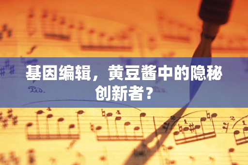 基因编辑，黄豆酱中的隐秘创新者？