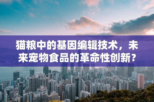 猫粮中的基因编辑技术，未来宠物食品的革命性创新？