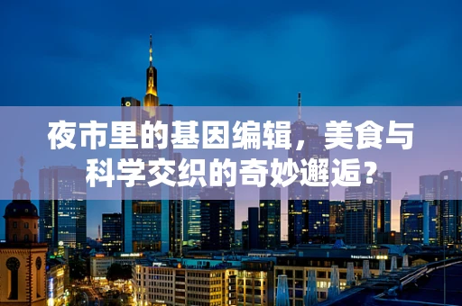 夜市里的基因编辑，美食与科学交织的奇妙邂逅？