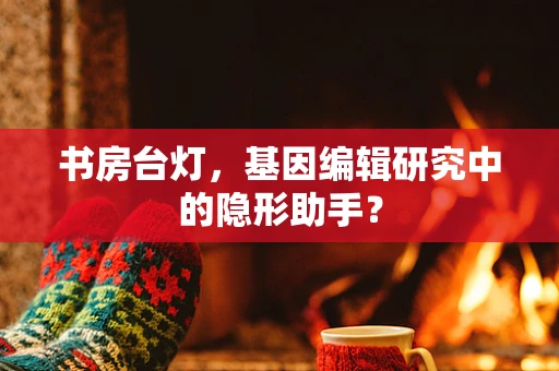 书房台灯，基因编辑研究中的隐形助手？