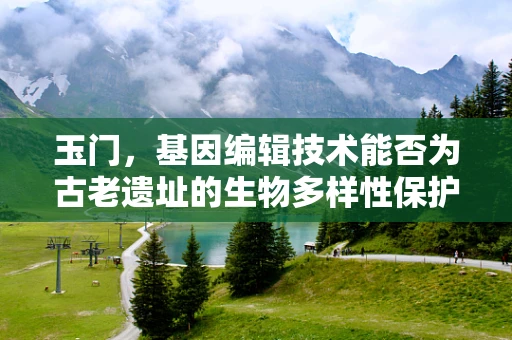 玉门，基因编辑技术能否为古老遗址的生物多样性保护带来新曙光？
