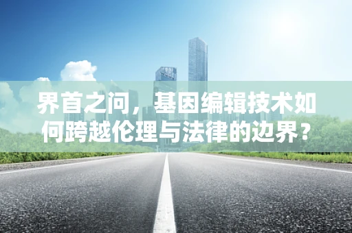界首之问，基因编辑技术如何跨越伦理与法律的边界？