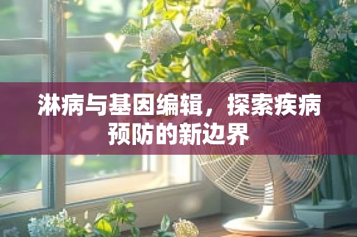 淋病与基因编辑，探索疾病预防的新边界
