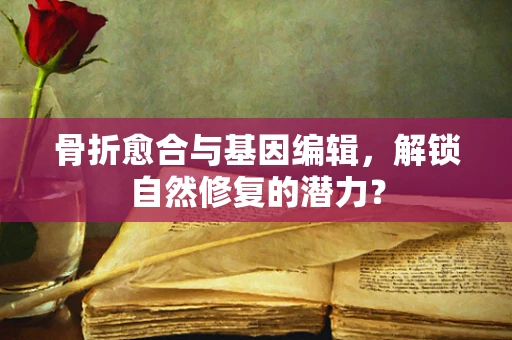 骨折愈合与基因编辑，解锁自然修复的潜力？