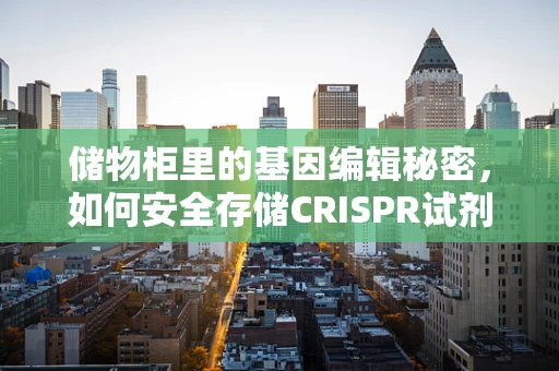 储物柜里的基因编辑秘密，如何安全存储CRISPR试剂？