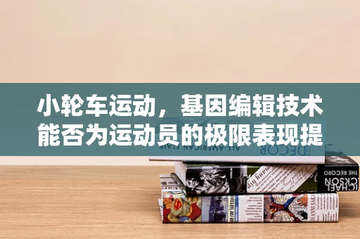 小轮车运动，基因编辑技术能否为运动员的极限表现提供新动力？