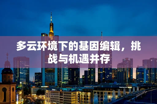 多云环境下的基因编辑，挑战与机遇并存