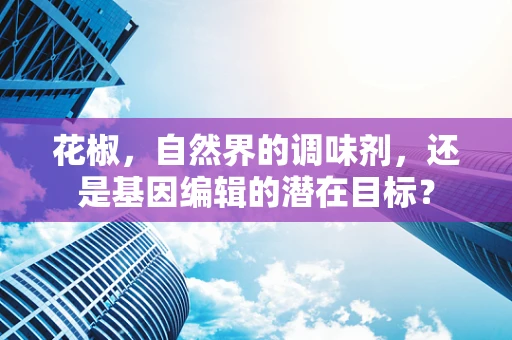 花椒，自然界的调味剂，还是基因编辑的潜在目标？