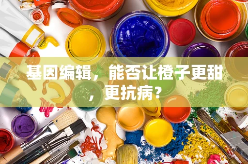 基因编辑，能否让橙子更甜，更抗病？