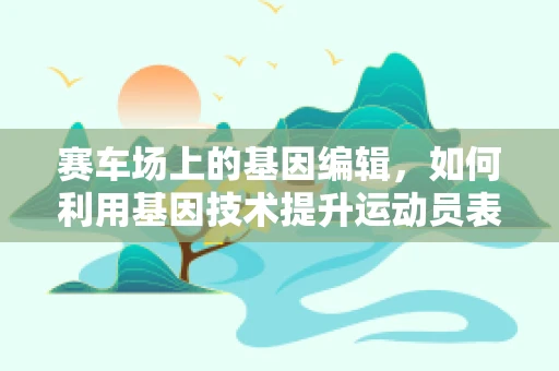 赛车场上的基因编辑，如何利用基因技术提升运动员表现？