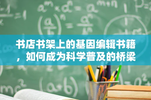 书店书架上的基因编辑书籍，如何成为科学普及的桥梁？