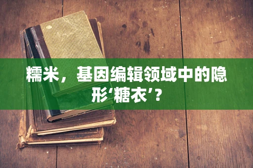糯米，基因编辑领域中的隐形‘糖衣’？