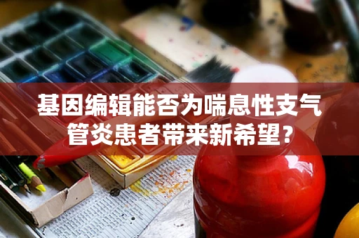 基因编辑能否为喘息性支气管炎患者带来新希望？