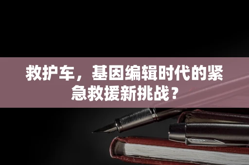 救护车，基因编辑时代的紧急救援新挑战？