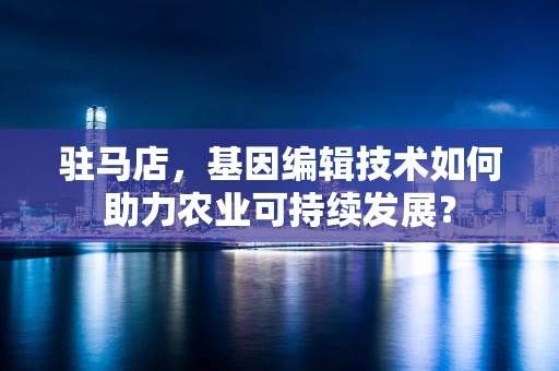 驻马店，基因编辑技术如何助力农业可持续发展？