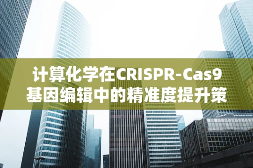 计算化学在CRISPR-Cas9基因编辑中的精准度提升策略