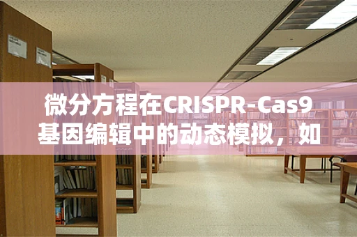 微分方程在CRISPR-Cas9基因编辑中的动态模拟，如何精准控制编辑效率？