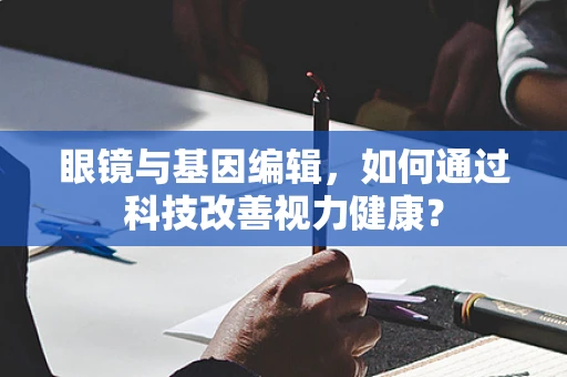眼镜与基因编辑，如何通过科技改善视力健康？
