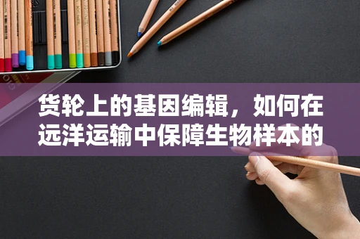 货轮上的基因编辑，如何在远洋运输中保障生物样本的遗传稳定性？