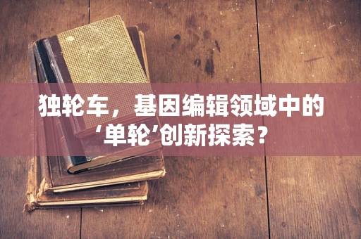 独轮车，基因编辑领域中的‘单轮’创新探索？