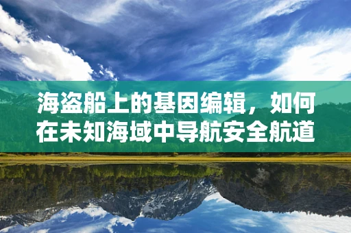 海盗船上的基因编辑，如何在未知海域中导航安全航道？