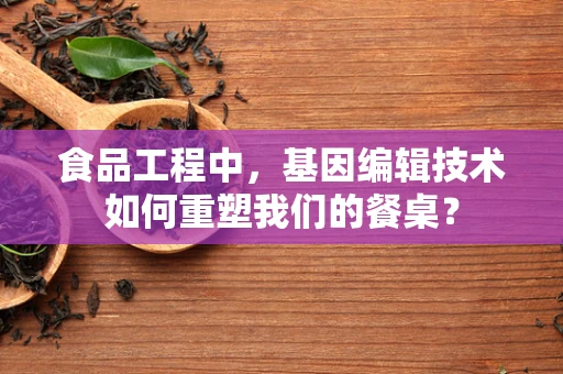 食品工程中，基因编辑技术如何重塑我们的餐桌？
