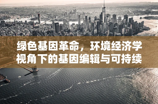 绿色基因革命，环境经济学视角下的基因编辑与可持续发展