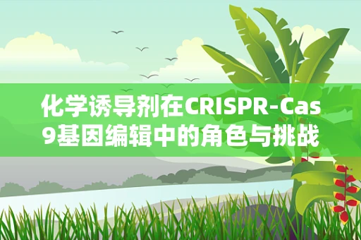 化学诱导剂在CRISPR-Cas9基因编辑中的角色与挑战