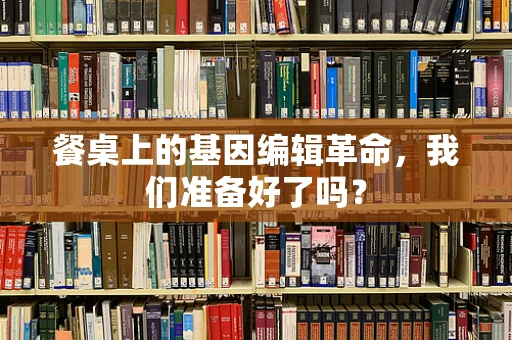 餐桌上的基因编辑革命，我们准备好了吗？