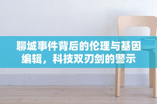聊城事件背后的伦理与基因编辑，科技双刃剑的警示