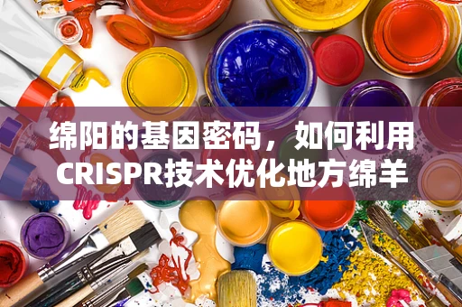 绵阳的基因密码，如何利用CRISPR技术优化地方绵羊品种？