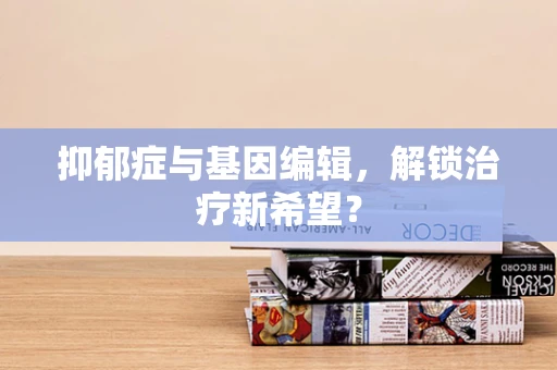 抑郁症与基因编辑，解锁治疗新希望？