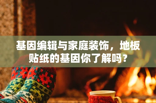 基因编辑与家庭装饰，地板贴纸的基因你了解吗？