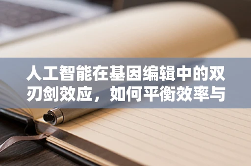 人工智能在基因编辑中的双刃剑效应，如何平衡效率与伦理？