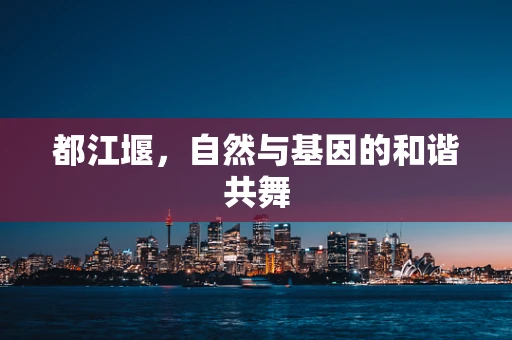 都江堰，自然与基因的和谐共舞