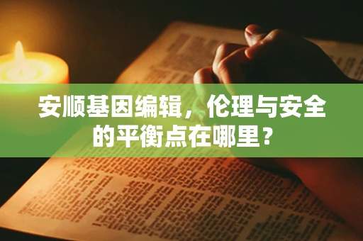 安顺基因编辑，伦理与安全的平衡点在哪里？