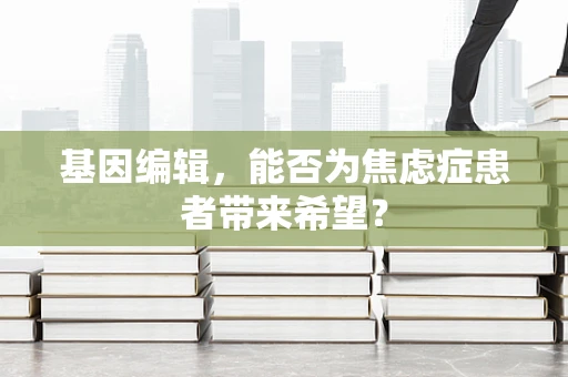 基因编辑，能否为焦虑症患者带来希望？