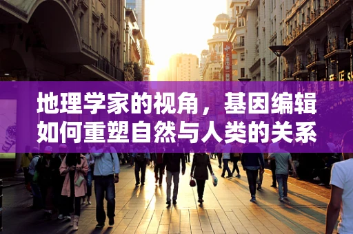 地理学家的视角，基因编辑如何重塑自然与人类的关系？