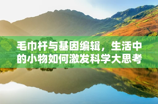 毛巾杆与基因编辑，生活中的小物如何激发科学大思考？