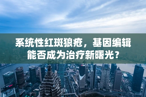 系统性红斑狼疮，基因编辑能否成为治疗新曙光？
