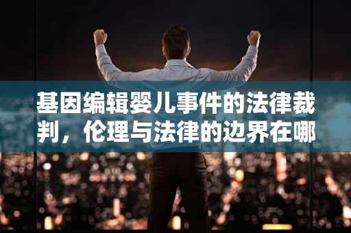 基因编辑婴儿事件的法律裁判，伦理与法律的边界在哪里？