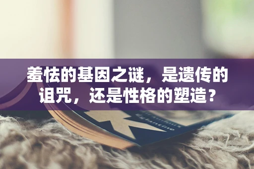 羞怯的基因之谜，是遗传的诅咒，还是性格的塑造？