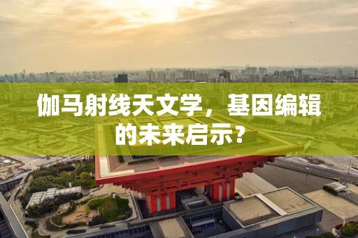 伽马射线天文学，基因编辑的未来启示？