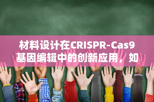 材料设计在CRISPR-Cas9基因编辑中的创新应用，如何优化载体材料以提升编辑效率？