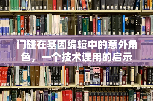门碰在基因编辑中的意外角色，一个技术误用的启示
