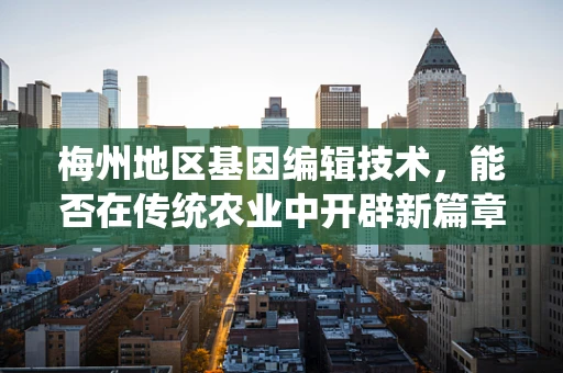 梅州地区基因编辑技术，能否在传统农业中开辟新篇章？