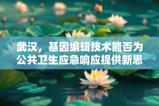 武汉，基因编辑技术能否为公共卫生应急响应提供新思路？